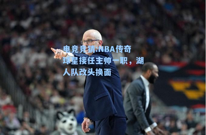 电竞竞猜:NBA传奇球星接任主帅一职，湖人队改头换面