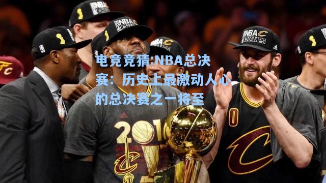 电竞竞猜:NBA总决赛：历史上最激动人心的总决赛之一将至