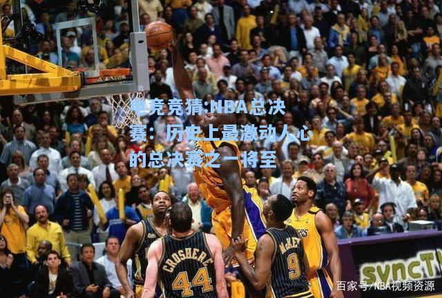 电竞竞猜:NBA总决赛：历史上最激动人心的总决赛之一将至