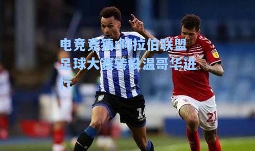 电竞竞猜:阿拉伯联盟足球大赛转投温哥华进行