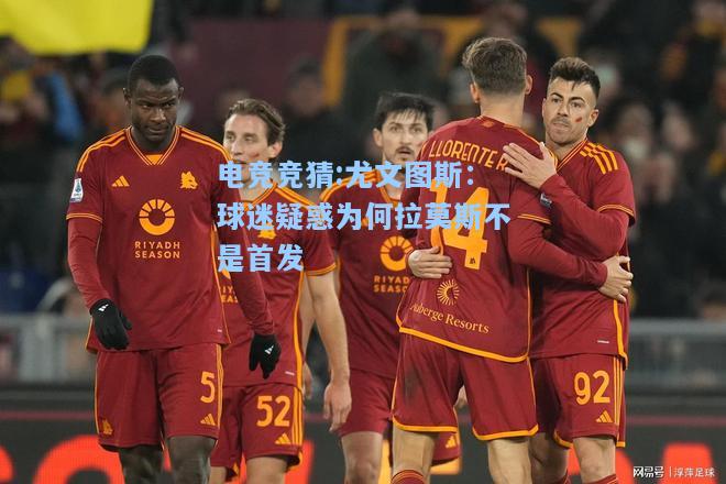 电竞竞猜:尤文图斯：球迷疑惑为何拉莫斯不是首发