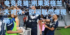 电竞竞猜:刚果英格兰大对决：欧国联燃爆现场