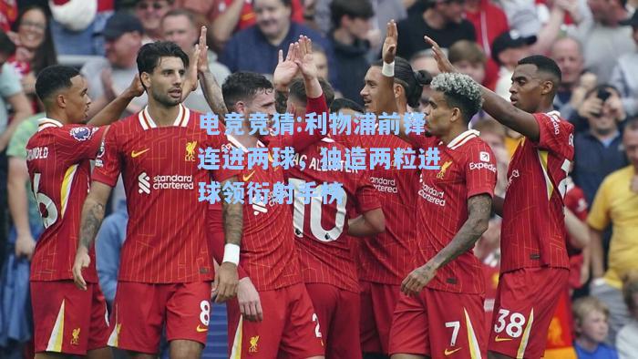 电竞竞猜:利物浦前锋连进两球，独造两粒进球领衔射手榜