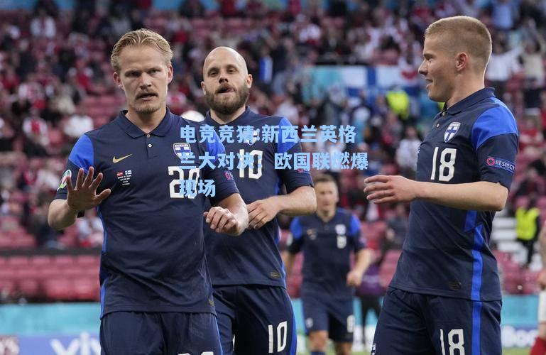 电竞竞猜:新西兰英格兰大对决：欧国联燃爆现场