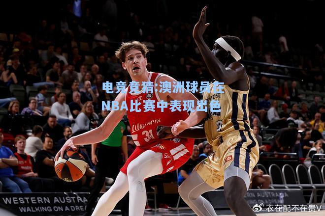 电竞竞猜:澳洲球员在NBA比赛中表现出色