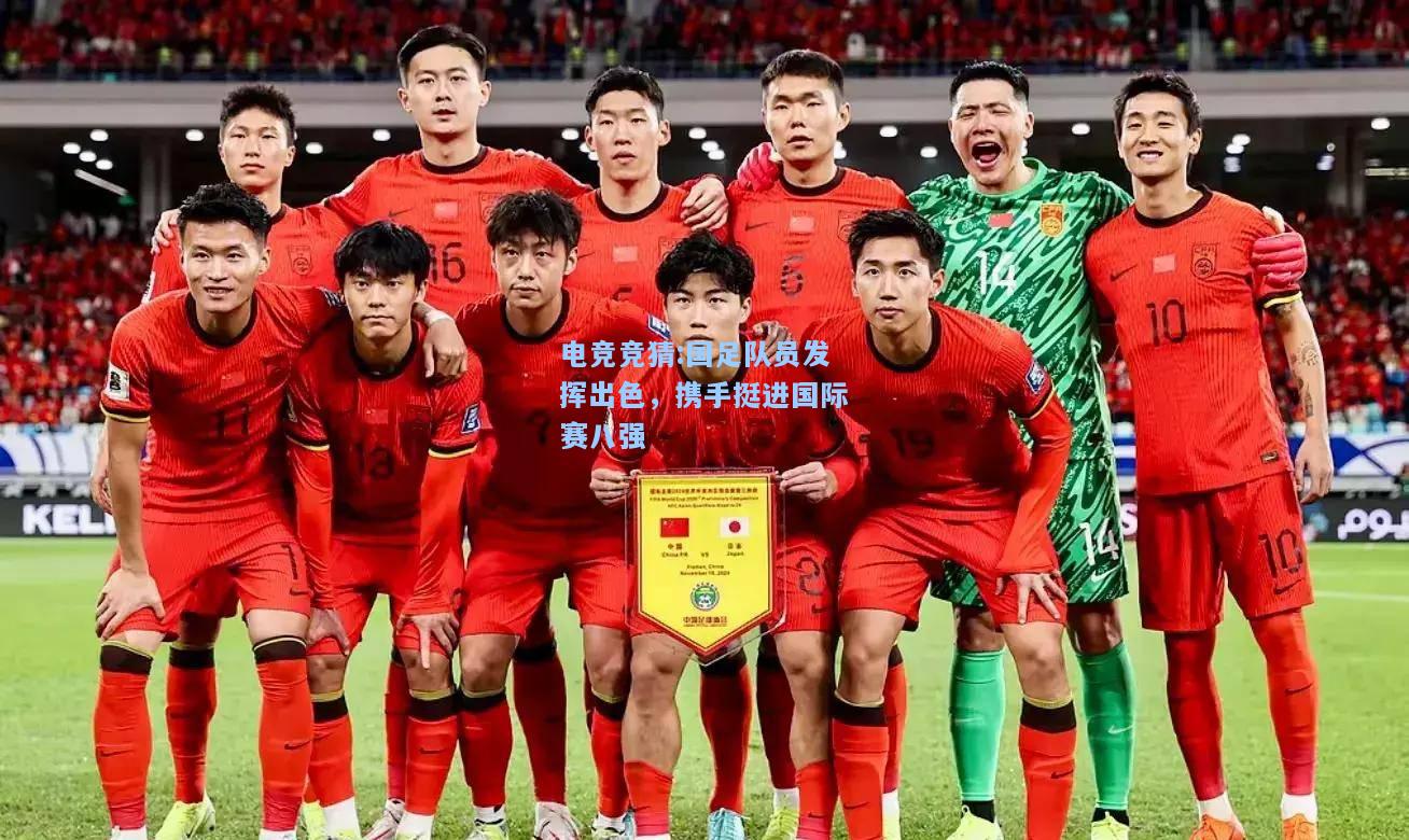 电竞竞猜:国足队员发挥出色，携手挺进国际赛八强