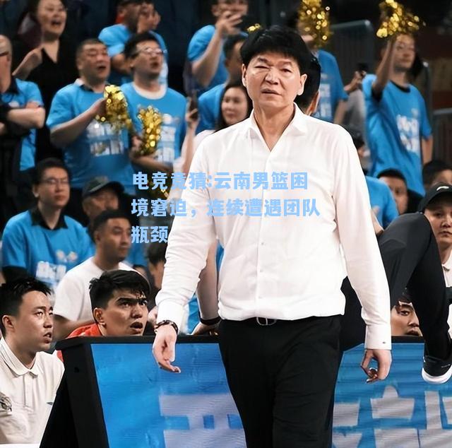 电竞竞猜:云南男篮困境窘迫，连续遭遇团队瓶颈